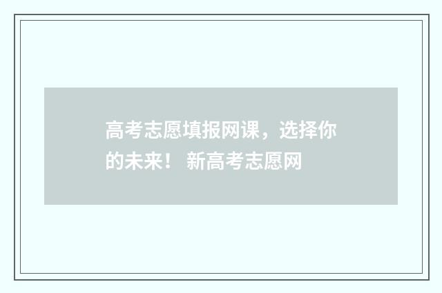 高考志愿填报网课，选择你的未来！ 新高考志愿网