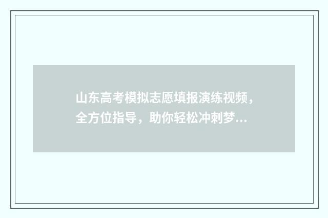 山东高考模拟志愿填报演练视频，全方位指导，助你轻松冲刺梦校！ 山东高考模拟志愿填报演练