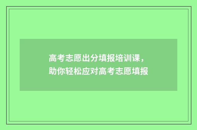 高考志愿出分填报培训课，助你轻松应对高考志愿填报