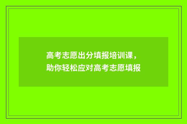 高考志愿出分填报培训课，助你轻松应对高考志愿填报