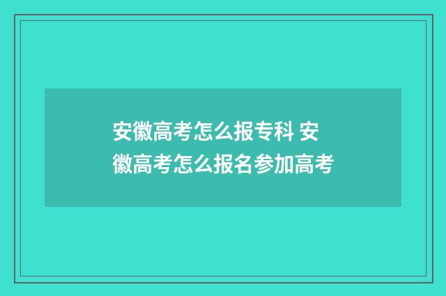 安徽高考怎么报专科 安徽高考怎么报名参加高考