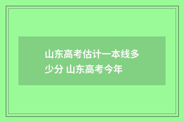 山东高考估计一本线多少分 山东高考今年