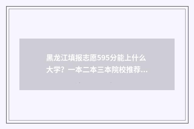 黑龙江填报志愿595分能上什么大学？一本二本三本院校推荐 黑龙江填报志愿模拟演练入口