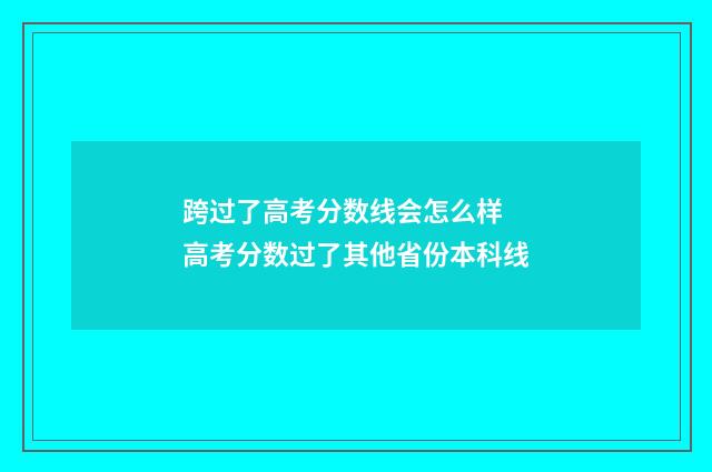 跨过了高考分数线会怎么样 高考分数过了其他省份本科线