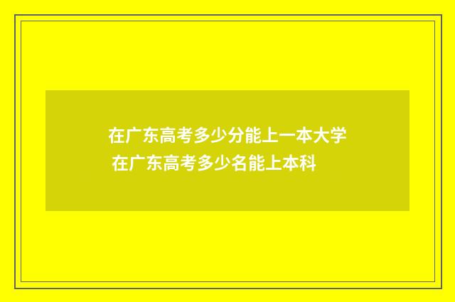 在广东高考多少分能上一本大学 在广东高考多少名能上本科