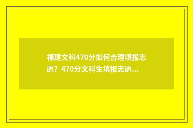 福建文科470分如何合理填报志愿？470分文科生填报志愿技巧 福建文科570分