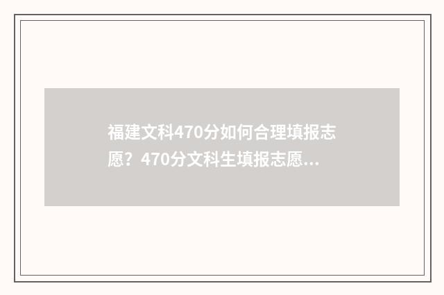 福建文科470分如何合理填报志愿？470分文科生填报志愿技巧 福建文科570分