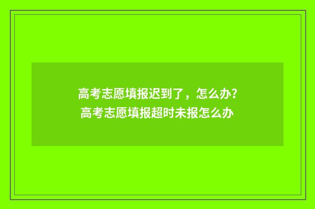 高考志愿填报迟到了，怎么办？ 高考志愿填报超时未报怎么办