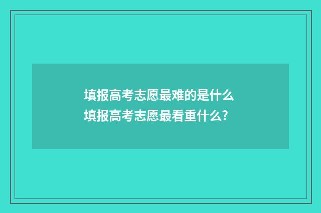 填报高考志愿最难的是什么 填报高考志愿最看重什么?
