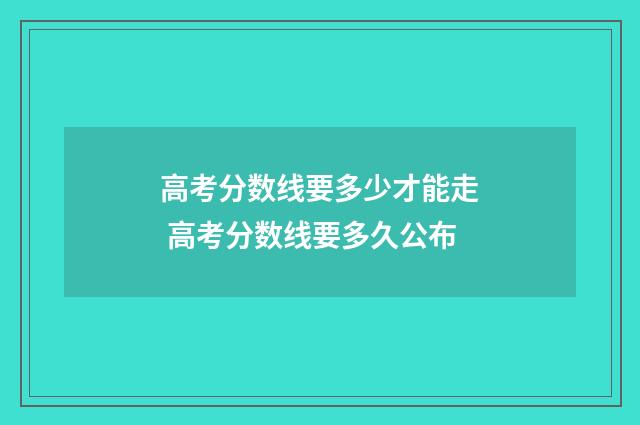 高考分数线要多少才能走 高考分数线要多久公布