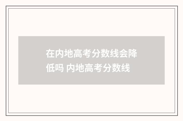 在内地高考分数线会降低吗 内地高考分数线