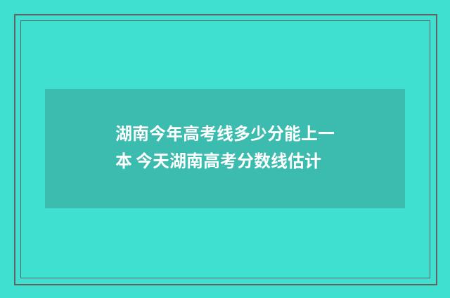 湖南今年高考线多少分能上一本 今天湖南高考分数线估计