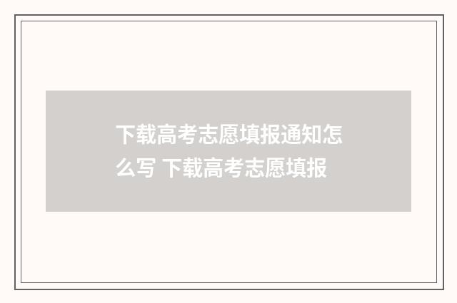 下载高考志愿填报通知怎么写 下载高考志愿填报