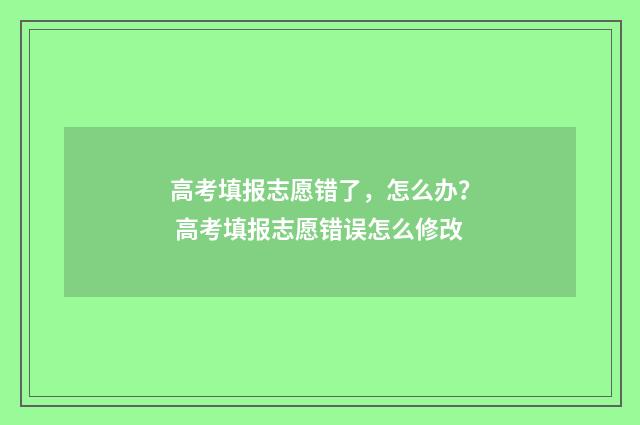 高考填报志愿错了，怎么办？ 高考填报志愿错误怎么修改