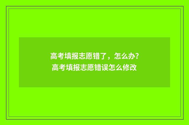 高考填报志愿错了，怎么办？ 高考填报志愿错误怎么修改