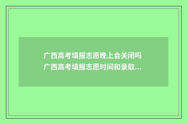 广西高考填报志愿晚上会关闭吗 广西高考填报志愿时间和录取时间