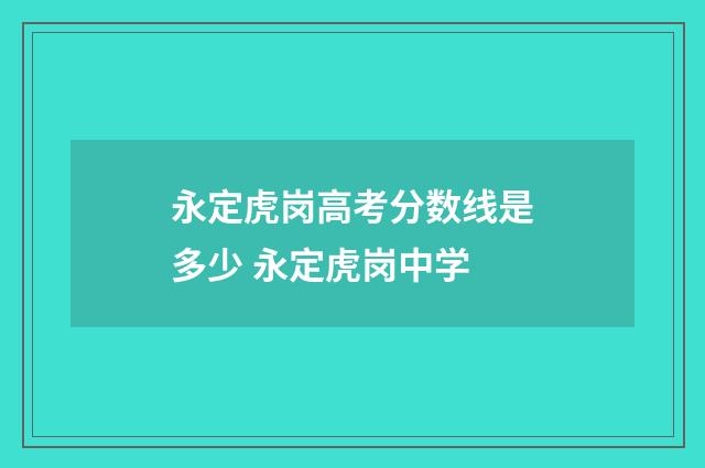 永定虎岗高考分数线是多少 永定虎岗中学