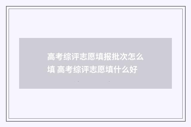 高考综评志愿填报批次怎么填 高考综评志愿填什么好
