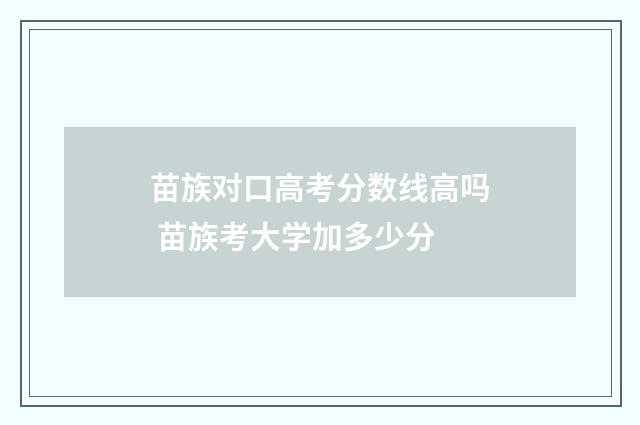 苗族对口高考分数线高吗 苗族考大学加多少分