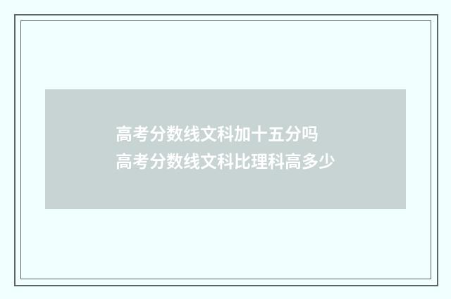 高考分数线文科加十五分吗 高考分数线文科比理科高多少