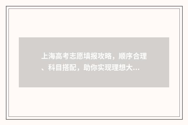 上海高考志愿填报攻略，顺序合理、科目搭配，助你实现理想大学之路！ 上海高考志愿填报时间和截止时间