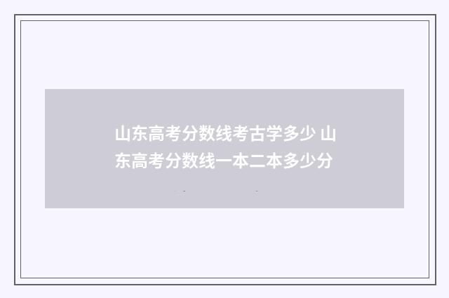 山东高考分数线考古学多少 山东高考分数线一本二本多少分