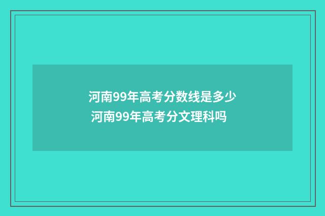 河南99年高考分数线是多少 河南99年高考分文理科吗