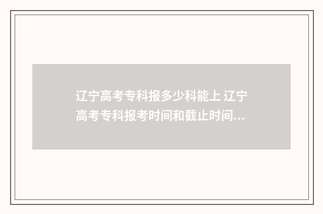 辽宁高考专科报多少科能上 辽宁高考专科报考时间和截止时间是多少