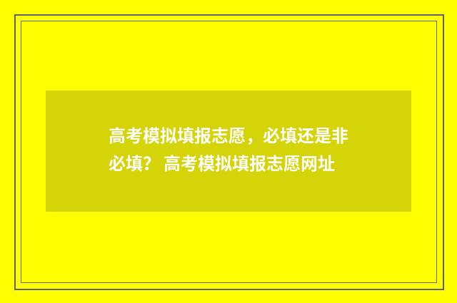 高考模拟填报志愿，必填还是非必填？ 高考模拟填报志愿网址
