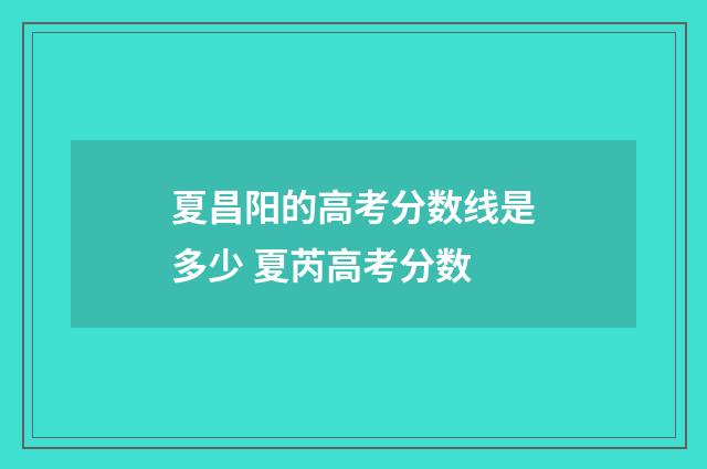 夏昌阳的高考分数线是多少 夏芮高考分数