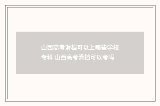 山西高考滑档可以上哪些学校专科 山西高考滑档可以考吗