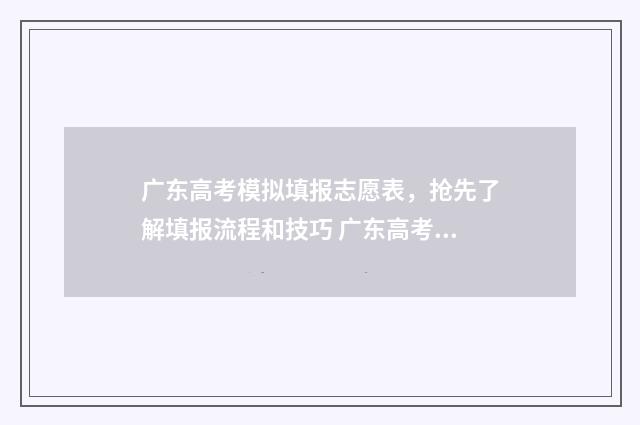 广东高考模拟填报志愿表，抢先了解填报流程和技巧 广东高考模拟填报志愿入口