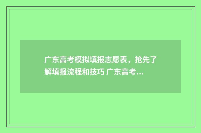 广东高考模拟填报志愿表，抢先了解填报流程和技巧 广东高考模拟填报志愿入口