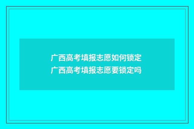 广西高考填报志愿如何锁定 广西高考填报志愿要锁定吗