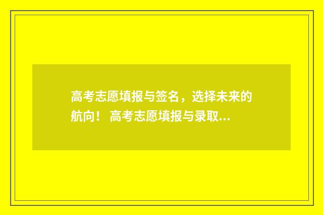 高考志愿填报与签名，选择未来的航向！ 高考志愿填报与录取时间