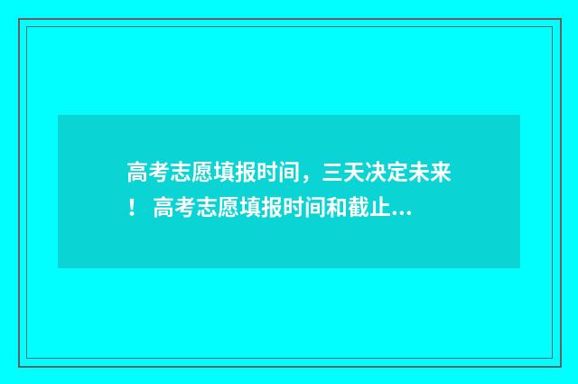 高考志愿填报时间，三天决定未来！ 高考志愿填报时间和截止时间