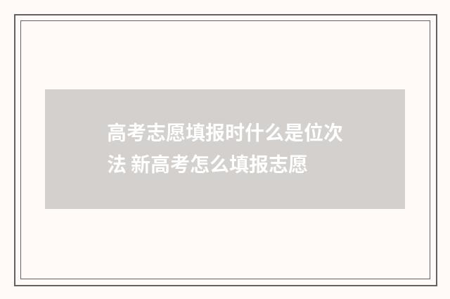 高考志愿填报时什么是位次法 新高考怎么填报志愿