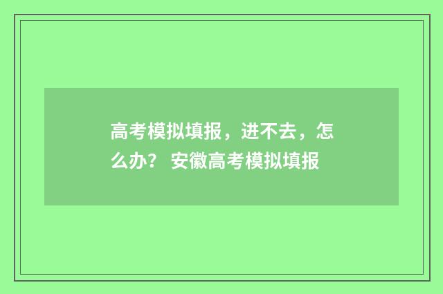 高考模拟填报，进不去，怎么办？ 安徽高考模拟填报