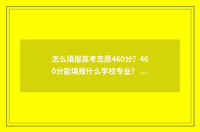 怎么填报高考志愿460分？460分能填报什么学校专业？ 怎么填报高考志愿填不会滑档