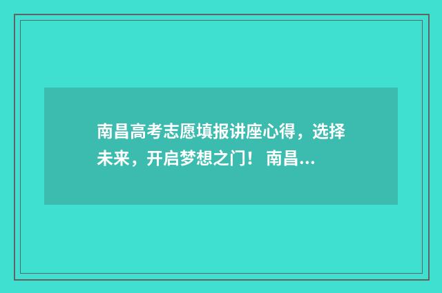 南昌高考志愿填报讲座心得，选择未来，开启梦想之门！ 南昌高考志愿填报辅导