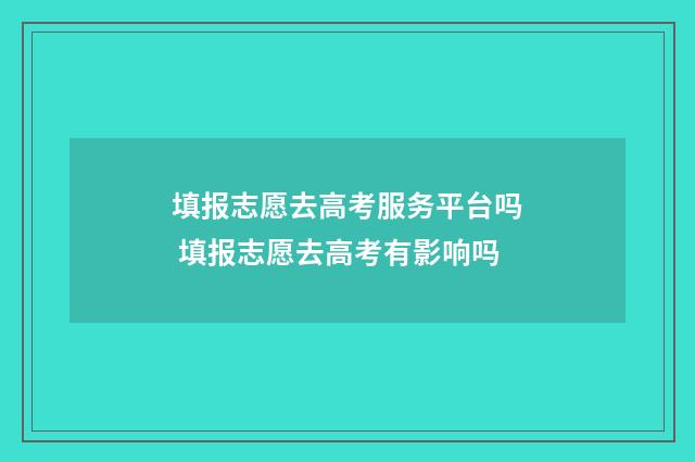 填报志愿去高考服务平台吗 填报志愿去高考有影响吗