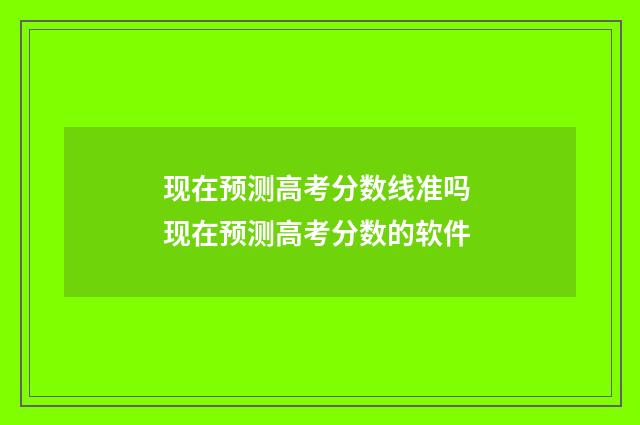 现在预测高考分数线准吗 现在预测高考分数的软件