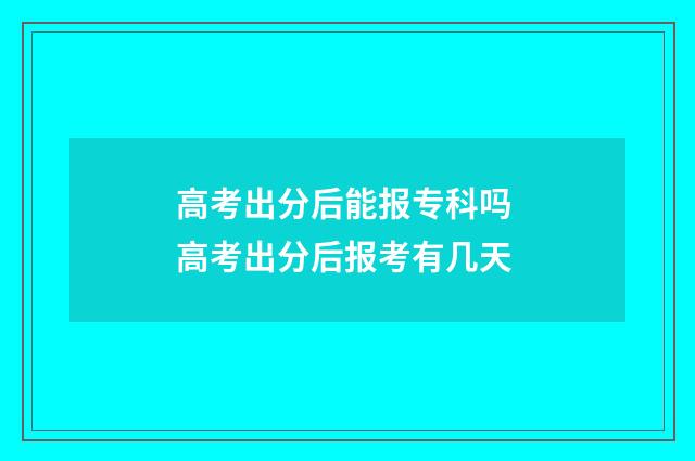 高考出分后能报专科吗 高考出分后报考有几天