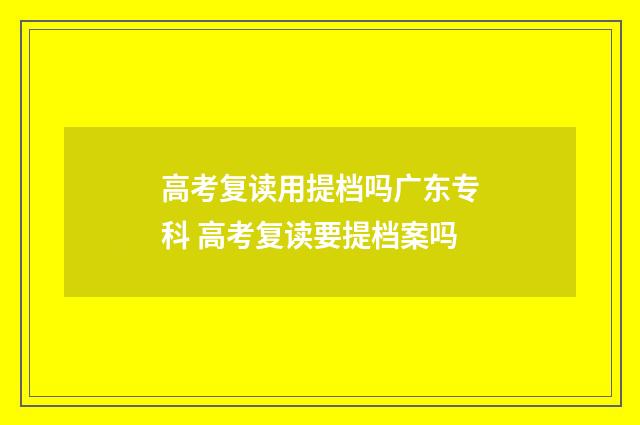 高考复读用提档吗广东专科 高考复读要提档案吗