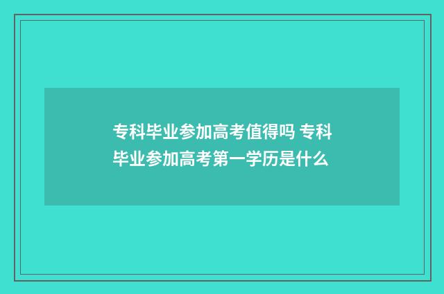 专科毕业参加高考值得吗 专科毕业参加高考第一学历是什么