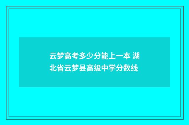 云梦高考多少分能上一本 湖北省云梦县高级中学分数线