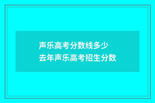声乐高考分数线多少 去年声乐高考招生分数