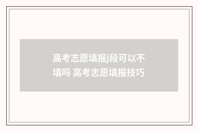 高考志愿填报j段可以不填吗 高考志愿填报技巧