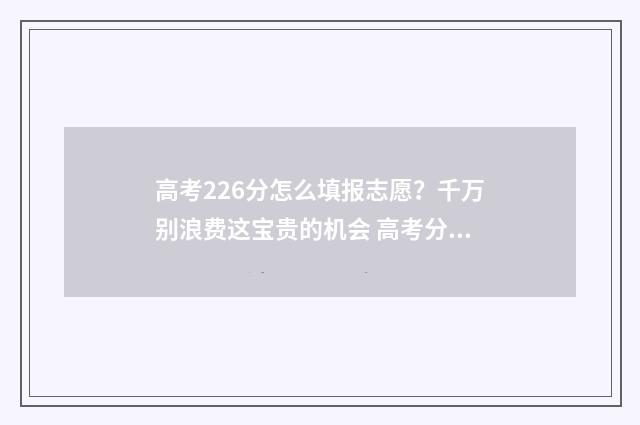 高考226分怎么填报志愿？千万别浪费这宝贵的机会 高考分数220分填什么学校