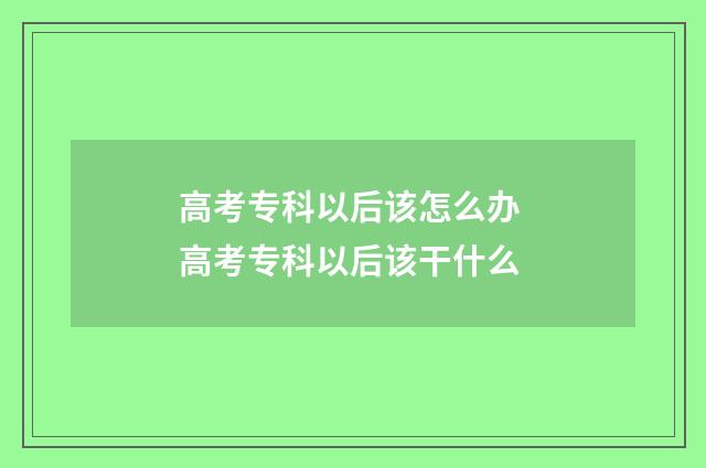 高考专科以后该怎么办 高考专科以后该干什么
